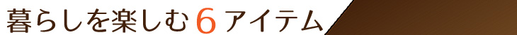 暮らしを楽しむ６アイテム